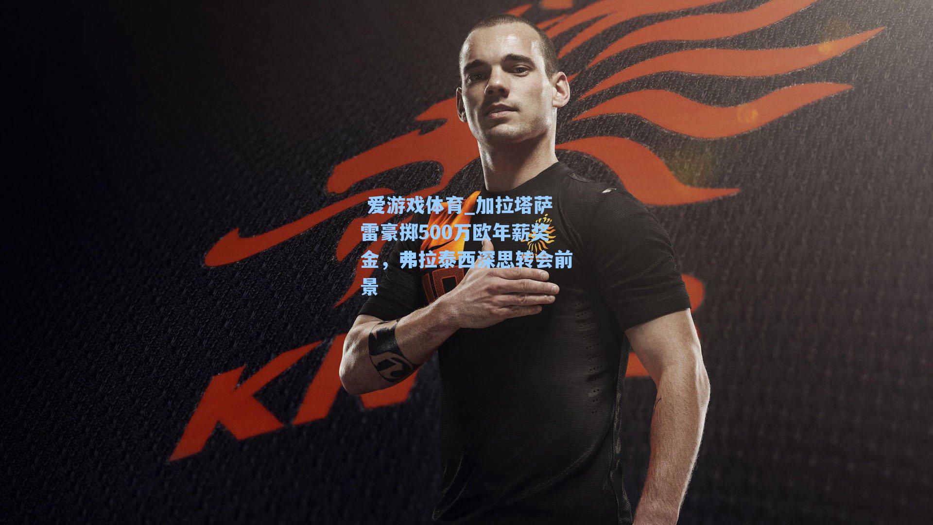 加拉塔萨雷豪掷500万欧年薪奖金，弗拉泰西深思转会前景