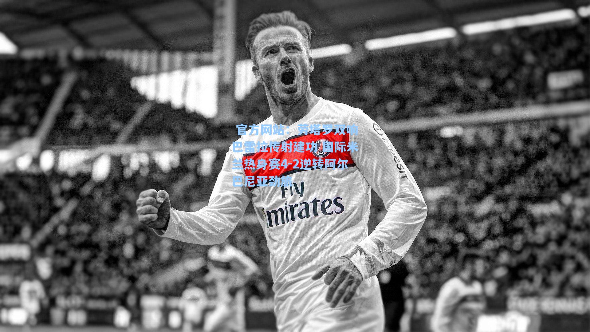  官方网站：劳塔罗双响巴雷拉传射建功 国际米兰热身赛4-2逆转阿尔巴尼亚劲旅