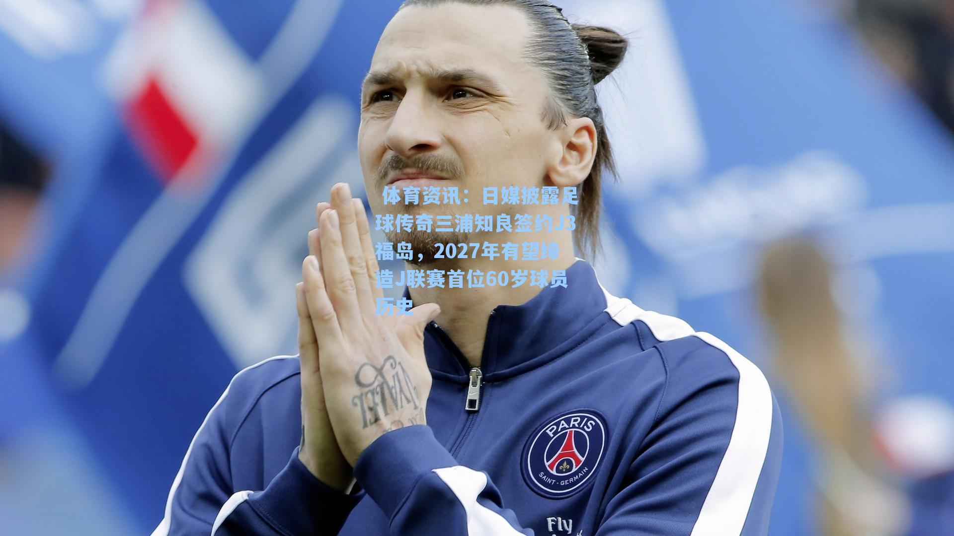 日媒披露足球传奇三浦知良签约J3福岛，2027年有望缔造J联赛首位60岁球员历史