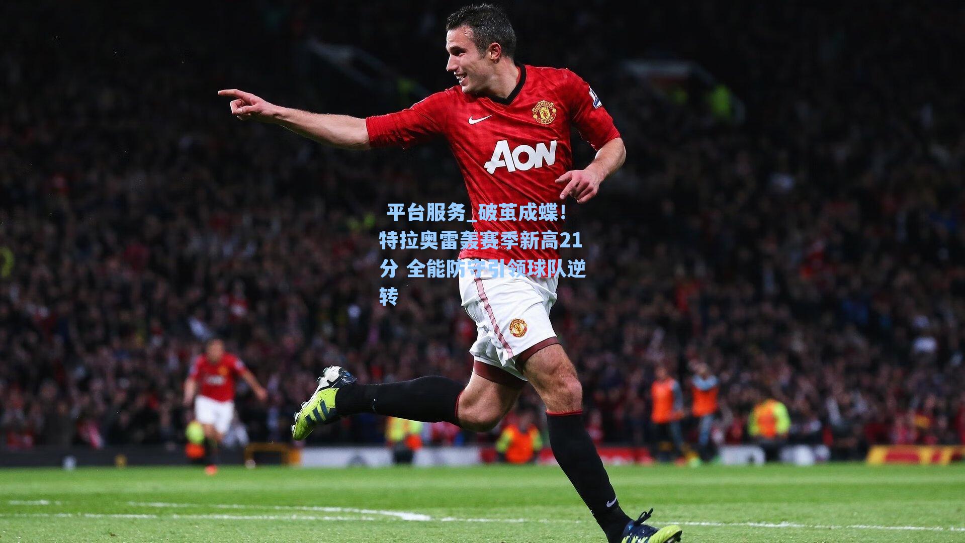 破茧成蝶!特拉奥雷轰赛季新高21分 全能防守引领球队逆转