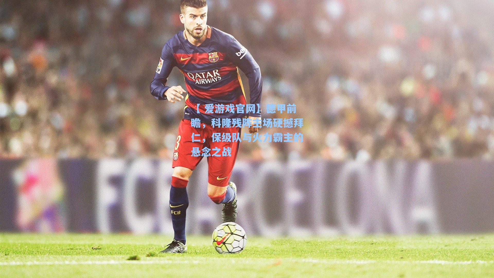 【 爱游戏官网】德甲前瞻，科隆残阵主场硬撼拜仁，保级队与火力霸主的悬念之战