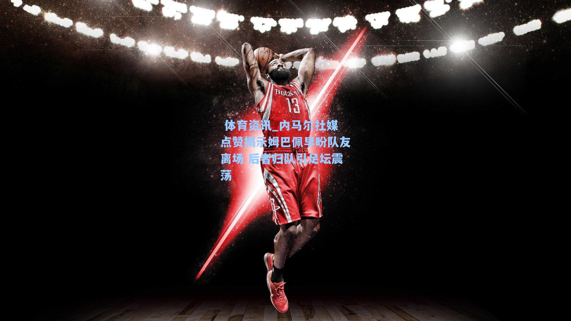 内马尔社媒点赞揭示姆巴佩早盼队友离场 后者归队引足坛震荡