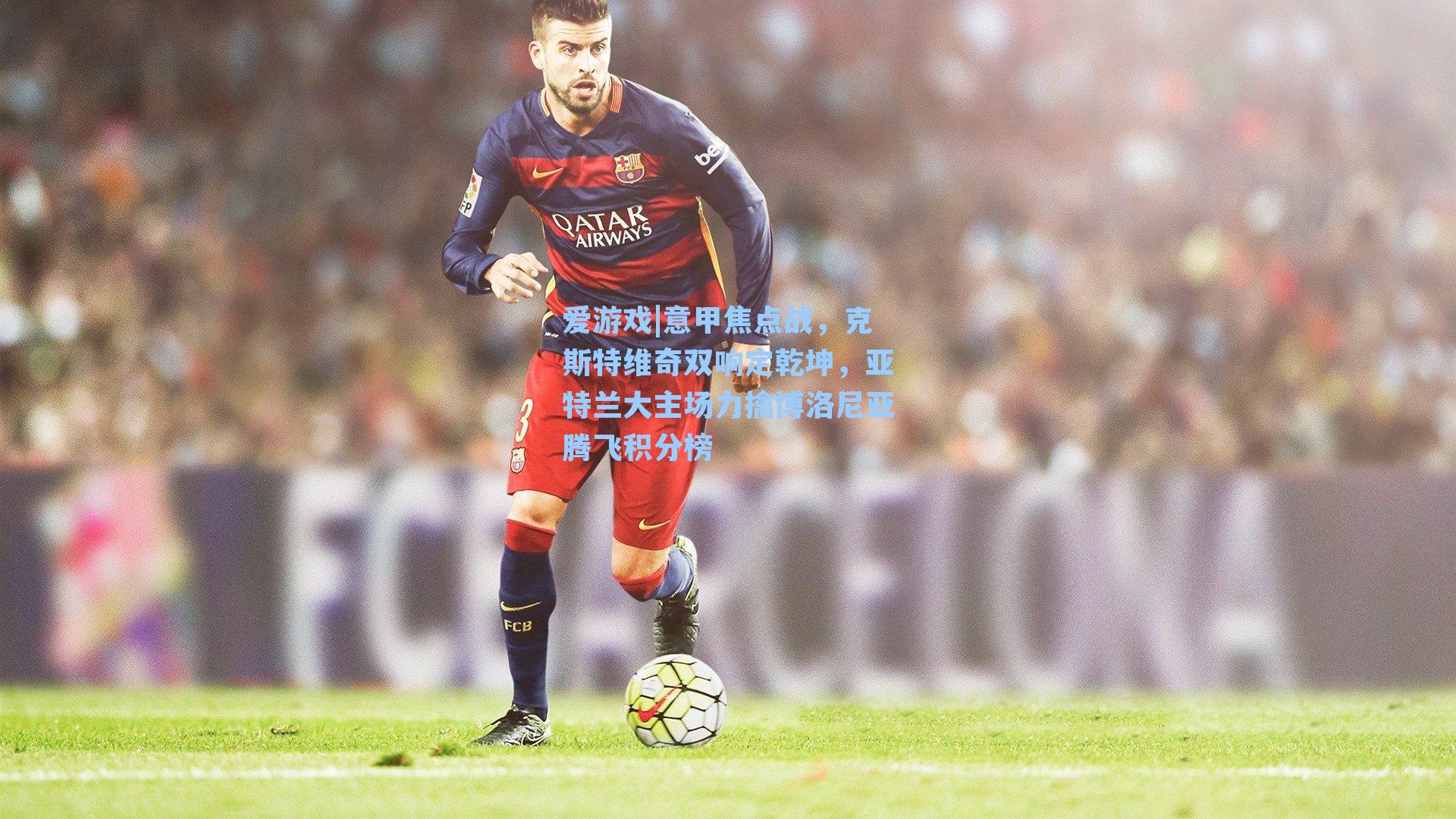 意甲焦点战,克斯特维奇双响定乾坤,亚特兰大主场力擒博洛尼亚腾飞积分榜