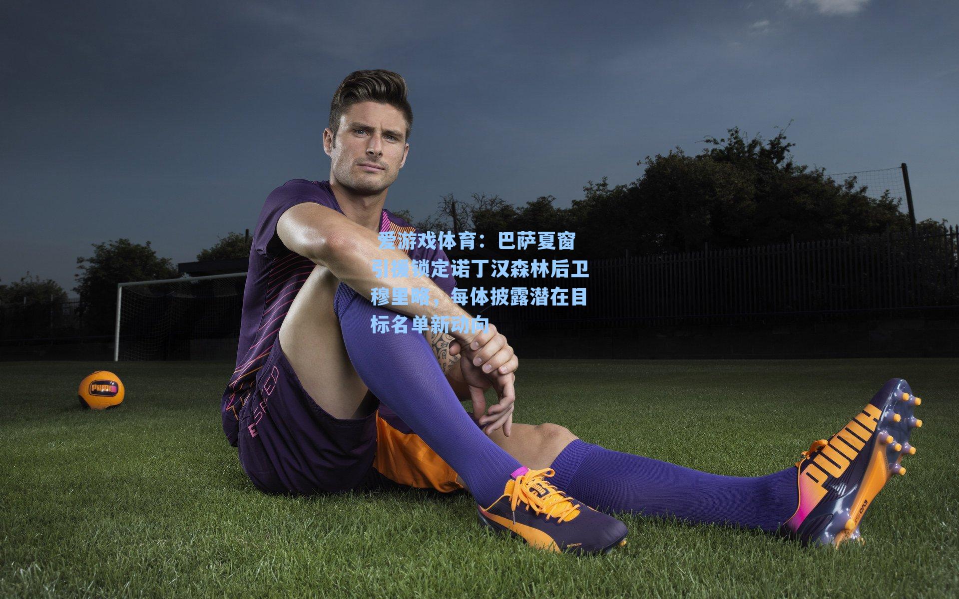 巴萨夏窗引援锁定诺丁汉森林后卫穆里略,每体披露潜在目标名单新动向