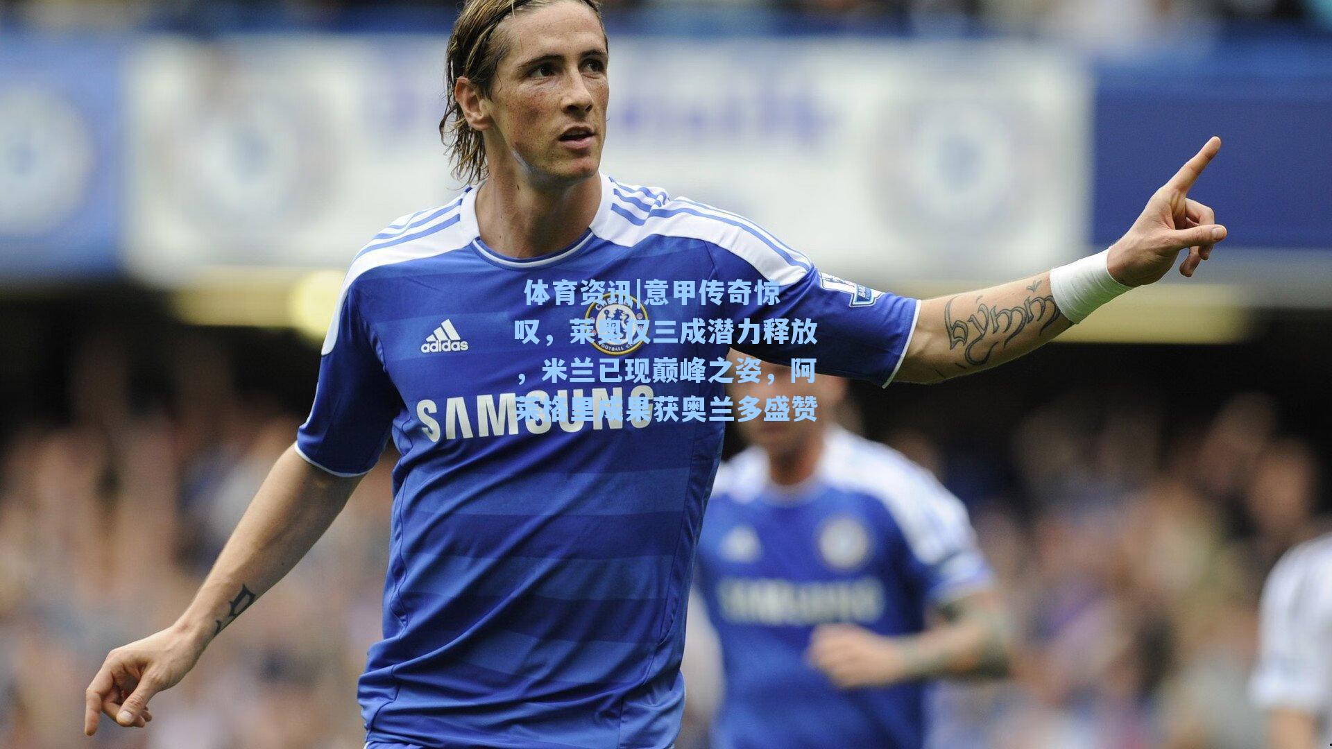 意甲传奇惊叹，莱奥仅三成潜力释放，米兰已现巅峰之姿，阿莱格里成果获奥兰多盛赞
