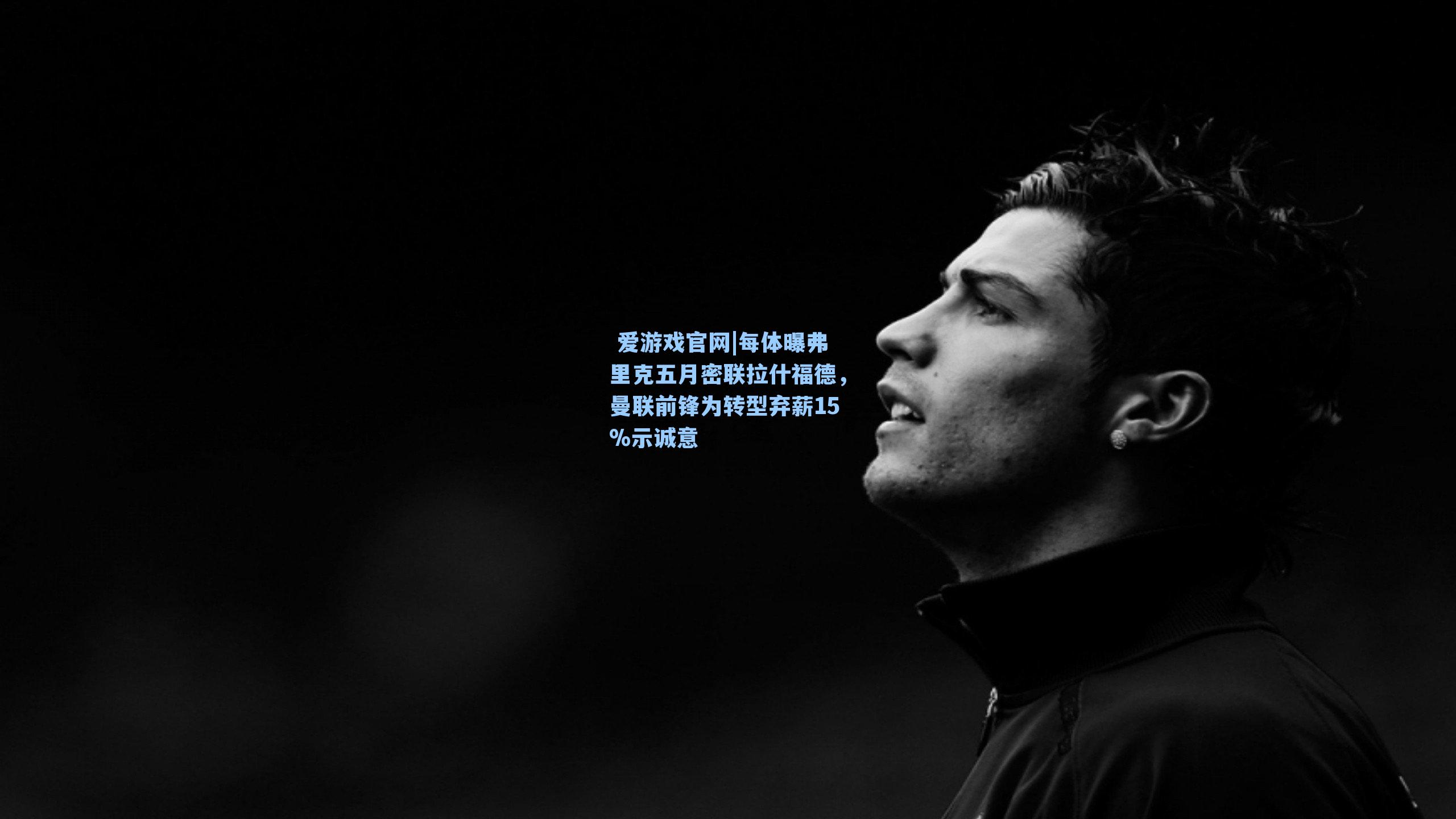 每体曝弗里克五月密联拉什福德，曼联前锋为转型弃薪15%示诚意