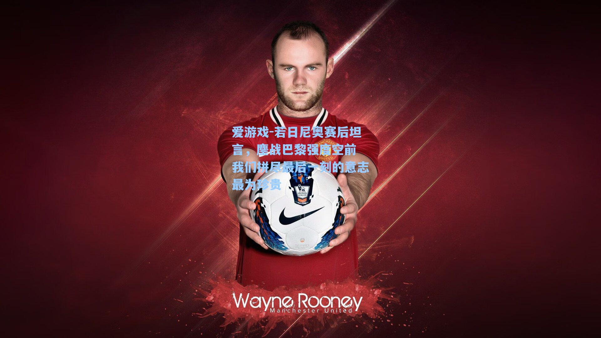 若日尼奥赛后坦言，鏖战巴黎强度空前 我们拼尽最后一刻的意志最为珍贵