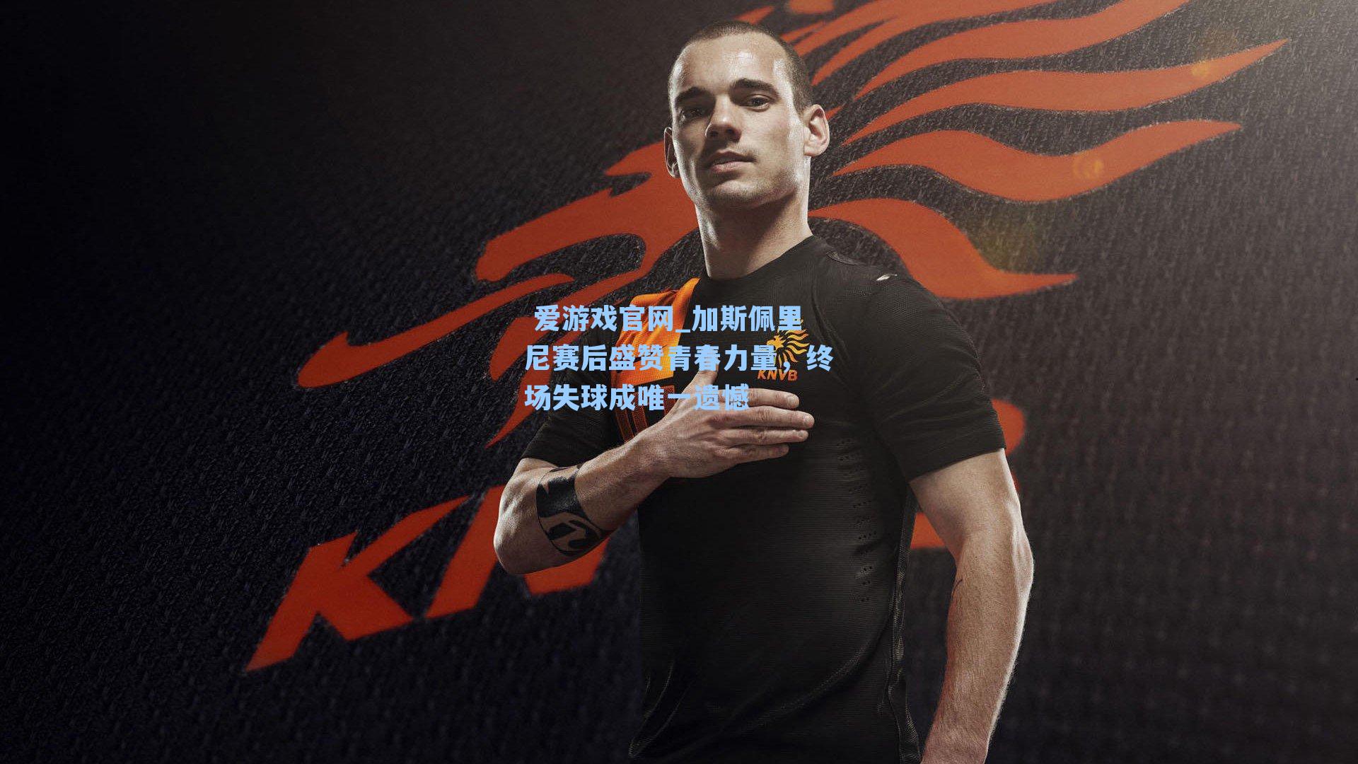 加斯佩里尼赛后盛赞青春力量，终场失球成唯一遗憾