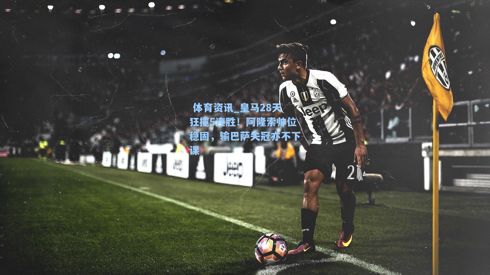 皇马28天狂揽5连胜!阿隆索帅位稳固,输巴萨失冠亦不下课