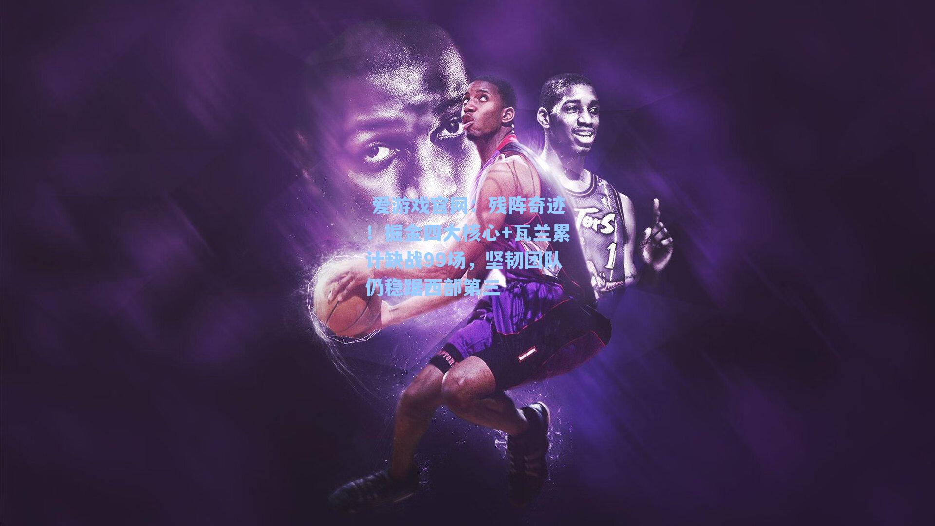  爱游戏官网：残阵奇迹！掘金四大核心+瓦兰累计缺战99场，坚韧团队仍稳踞西部第三