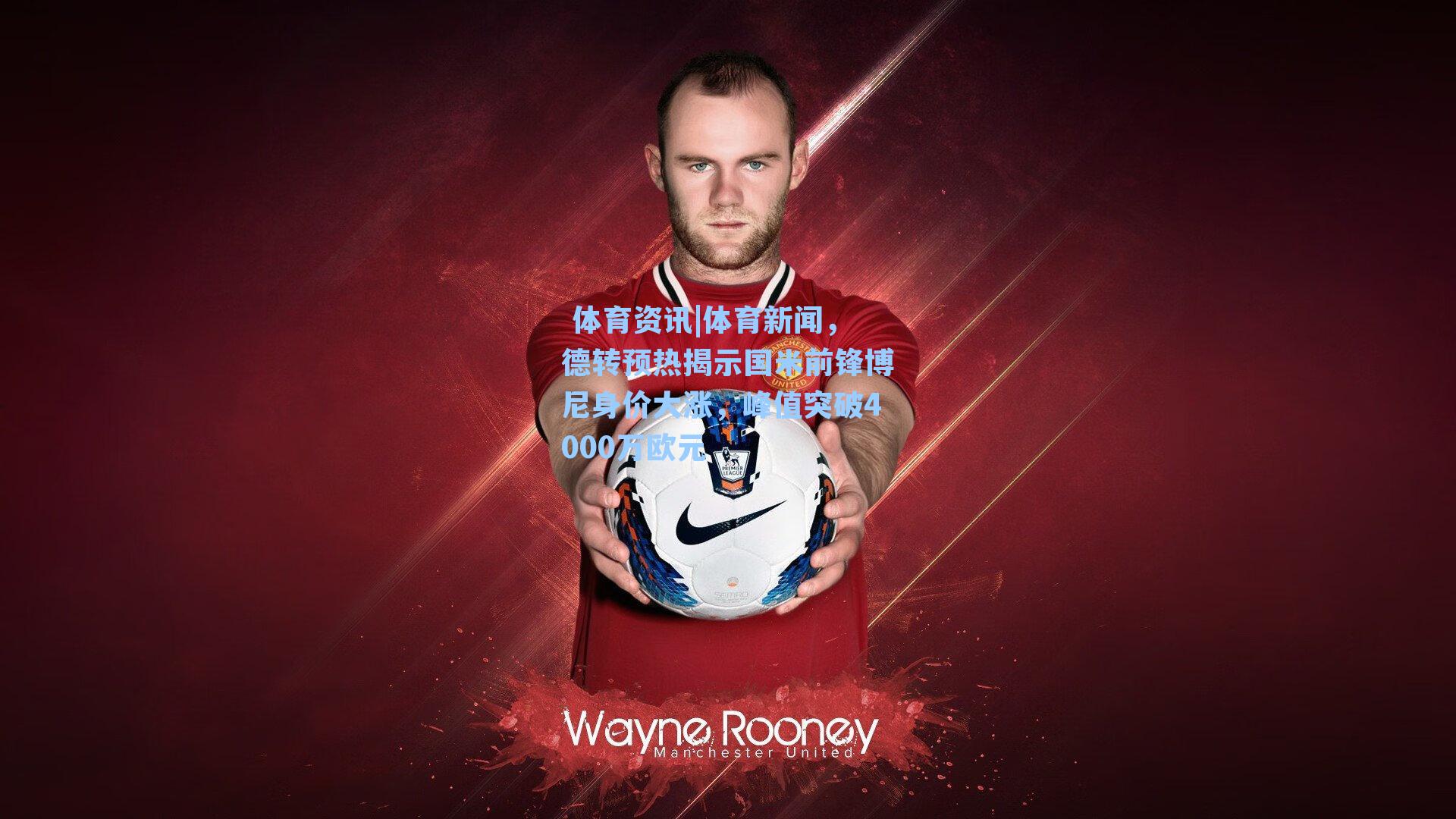  体育资讯|体育新闻，德转预热揭示国米前锋博尼身价大涨，峰值突破4000万欧元