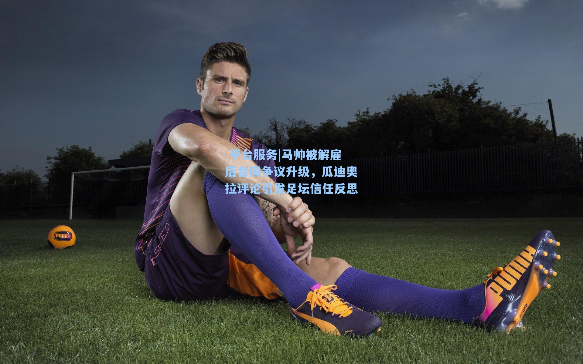 马帅被解雇后合同争议升级，瓜迪奥拉评论引发足坛信任反思