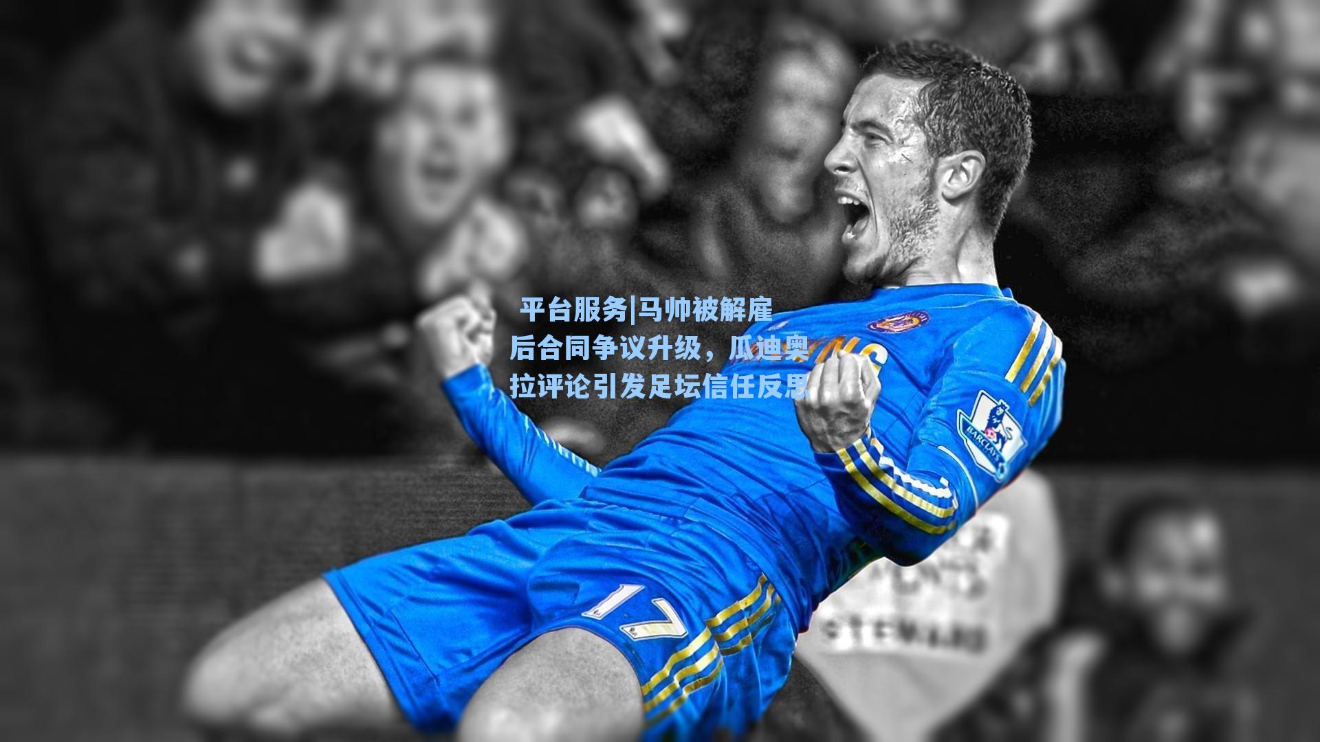 马帅被解雇后合同争议升级，瓜迪奥拉评论引发足坛信任反思