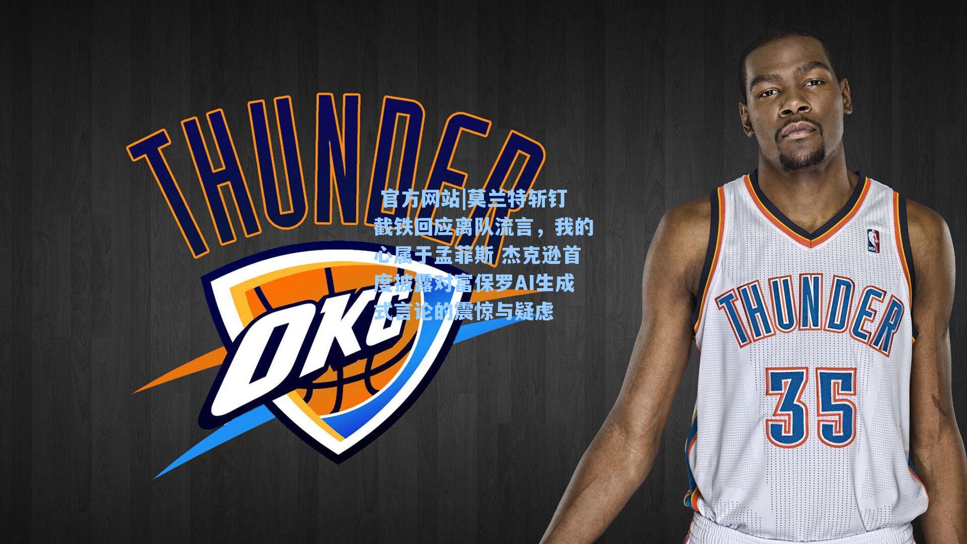 莫兰特斩钉截铁回应离队流言，我的心属于孟菲斯 杰克逊首度披露对富保罗AI生成式言论的震惊与疑虑