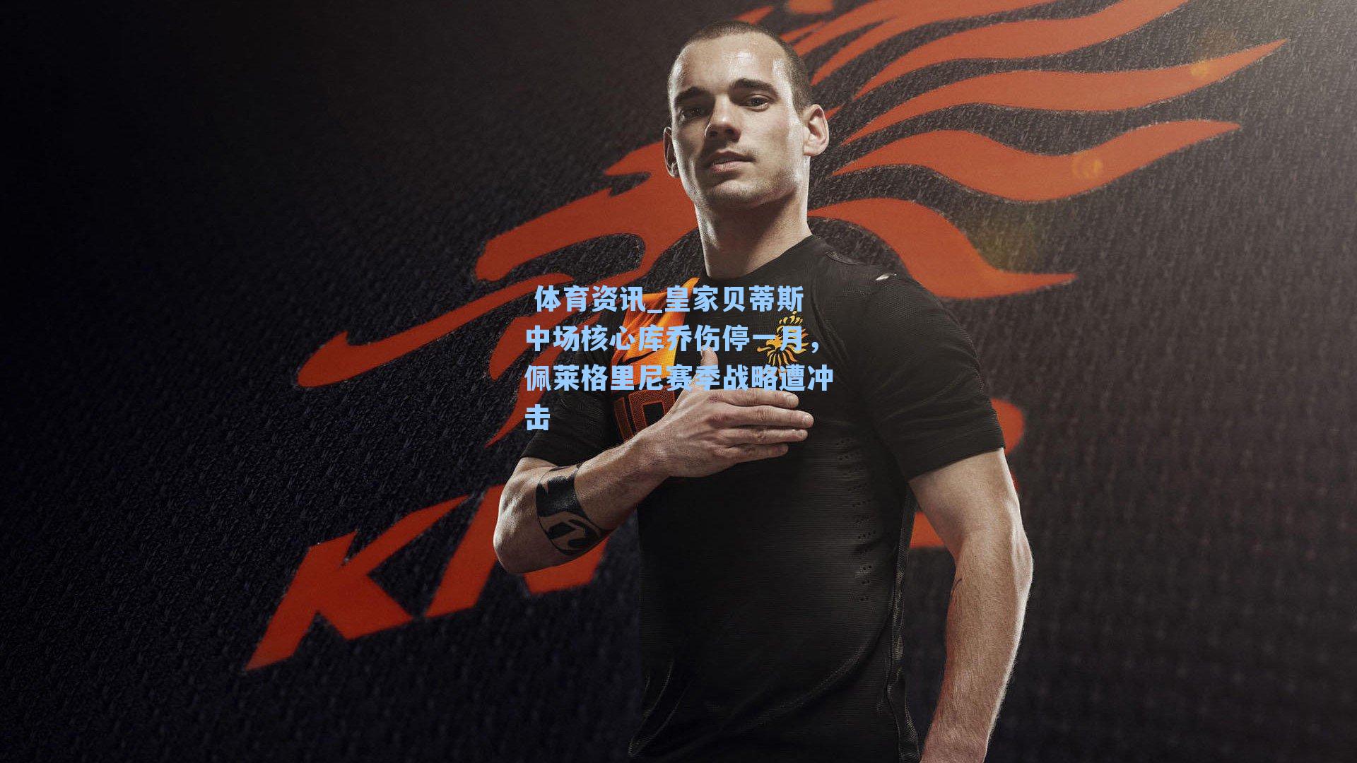 皇家贝蒂斯中场核心库乔伤停一月,佩莱格里尼赛季战略遭冲击