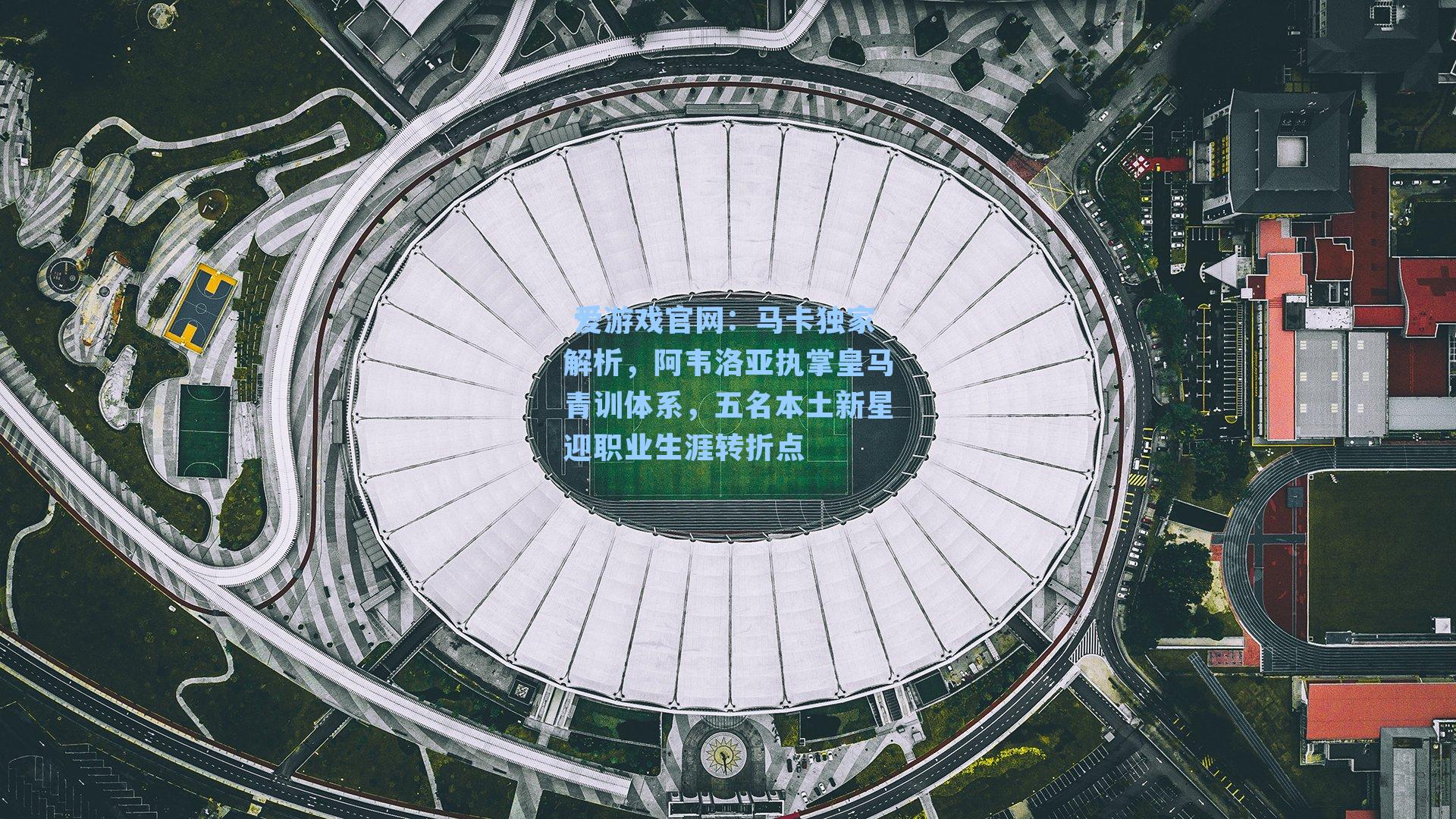 马卡独家解析,阿韦洛亚执掌皇马青训体系,五名本土新星迎职业生涯转折点