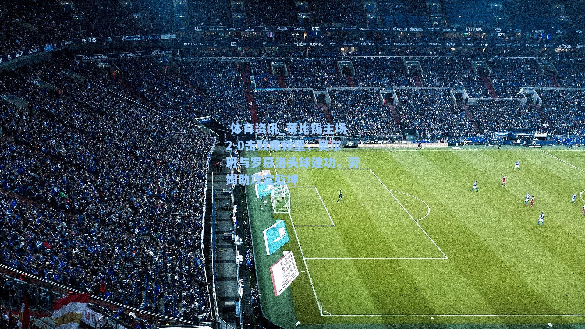 莱比锡主场2-0击败弗赖堡,奥尔班与罗慕洛头球建功,劳姆助攻定乾坤