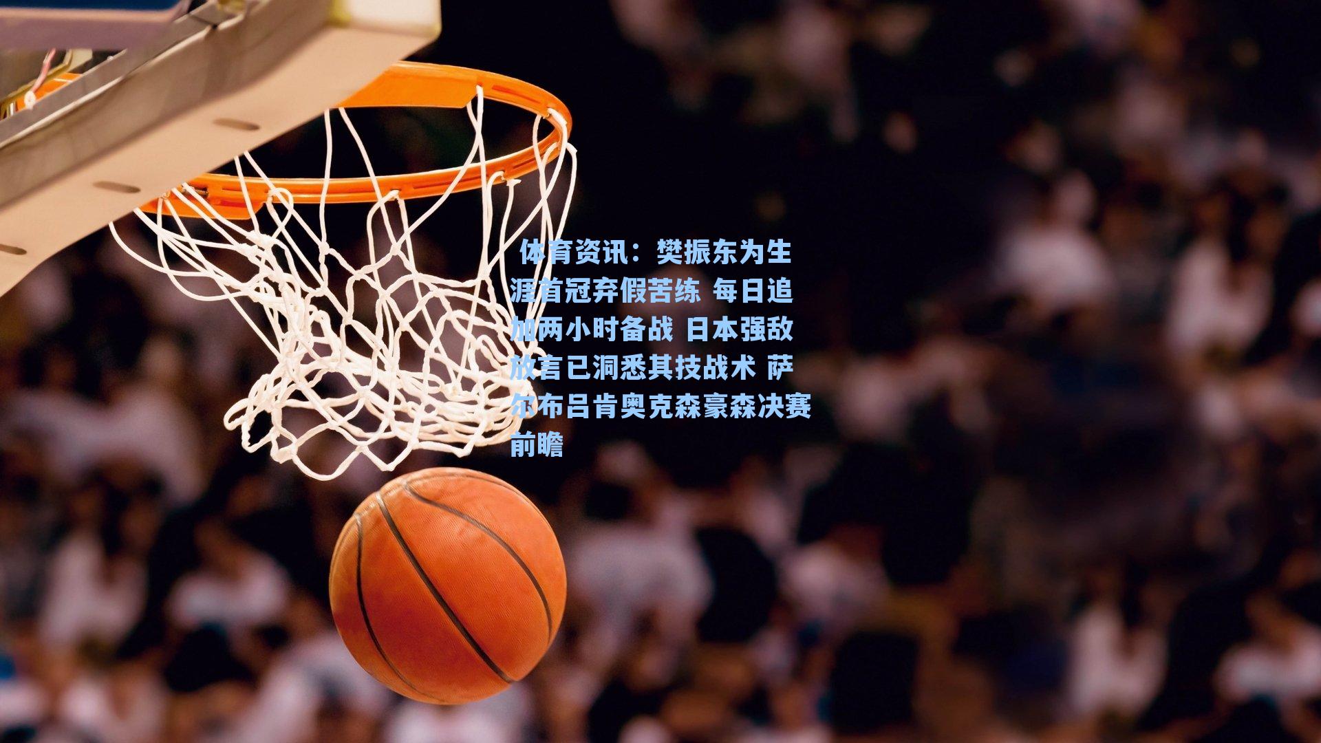  体育资讯：樊振东为生涯首冠弃假苦练 每日追加两小时备战 日本强敌放言已洞悉其技战术 萨尔布吕肯奥克森豪森决赛前瞻