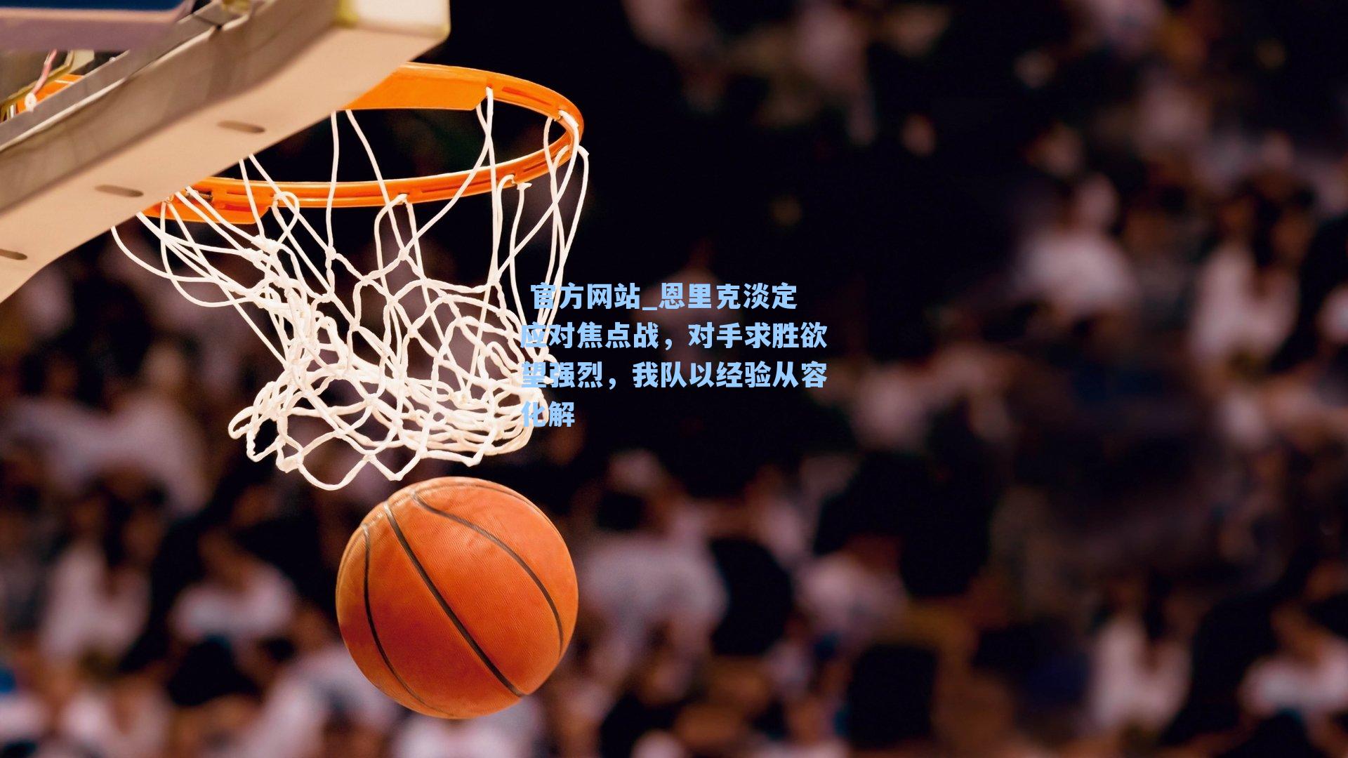  官方网站_恩里克淡定应对焦点战，对手求胜欲望强烈，我队以经验从容化解